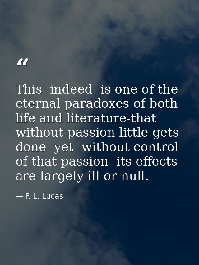 This  indeed  is one of the eternal paradoxes of both life and literature-that without passion little gets done  yet  wi — F. L. Lucas