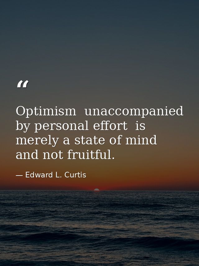 Optimism  unaccompanied by personal effort  is merely a state of mind and not fruitful. — Edward L. Curtis
