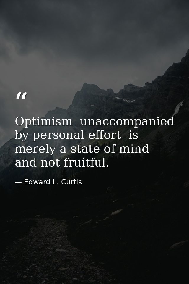 Optimism  unaccompanied by personal effort  is merely a state of mind and not fruitful. — Edward L. Curtis
