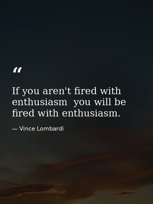 If you aren't fired with enthusiasm  you will be fired with enthusiasm. — Vince Lombardi