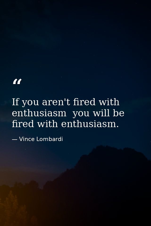 If you aren't fired with enthusiasm  you will be fired with enthusiasm. — Vince Lombardi