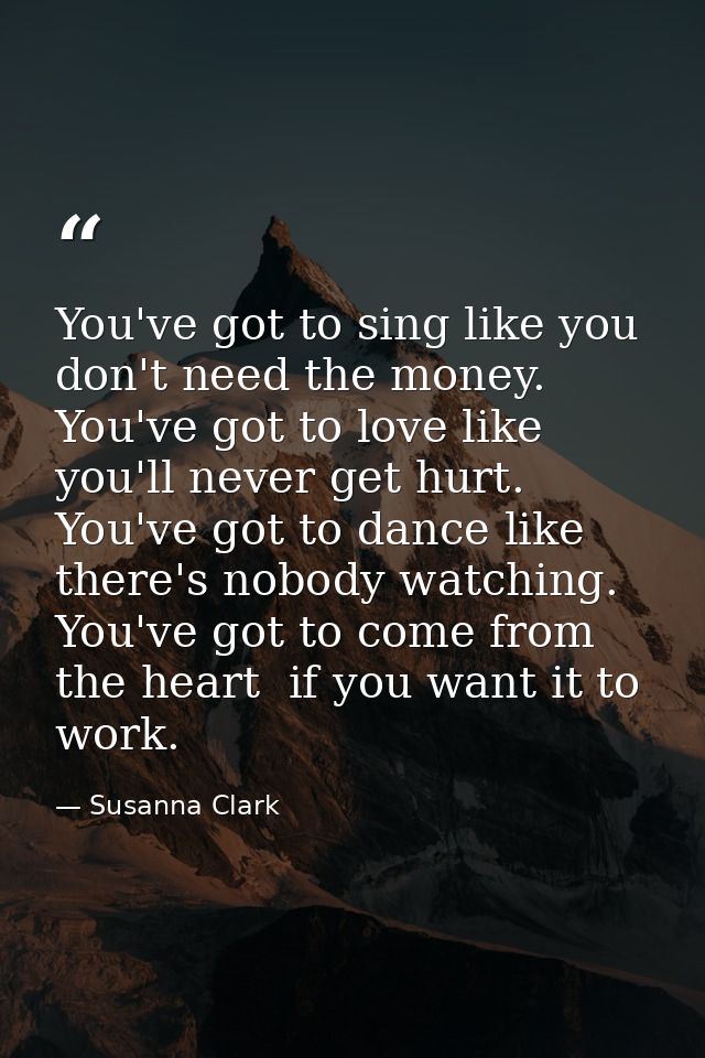 You've got to sing like you don't need the money. You've got to love like you'll never get hurt. You've got to dance lik — Susanna Clark