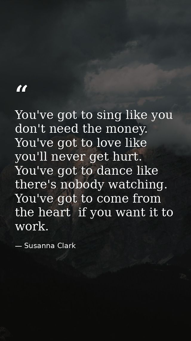 You've got to sing like you don't need the money. You've got to love like you'll never get hurt. You've got to dance lik — Susanna Clark