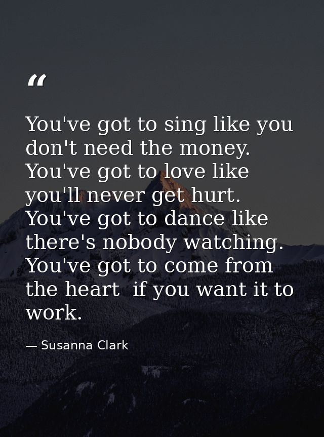 You've got to sing like you don't need the money. You've got to love like you'll never get hurt. You've got to dance lik — Susanna Clark