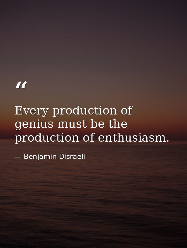 Every production of genius must be the production of enthusiasm. — Benjamin Disraeli