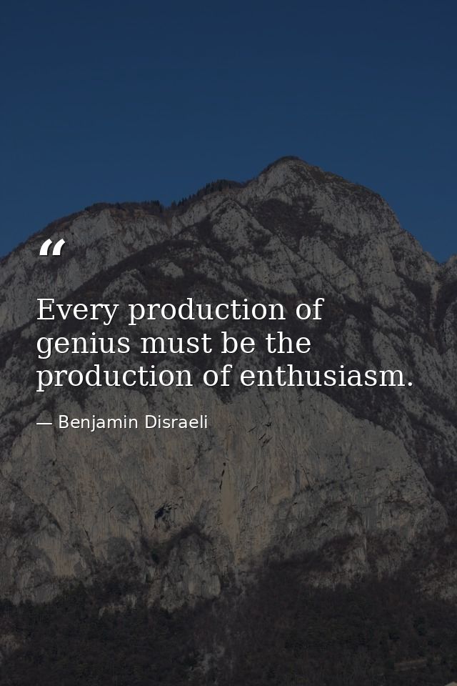 Every production of genius must be the production of enthusiasm. — Benjamin Disraeli