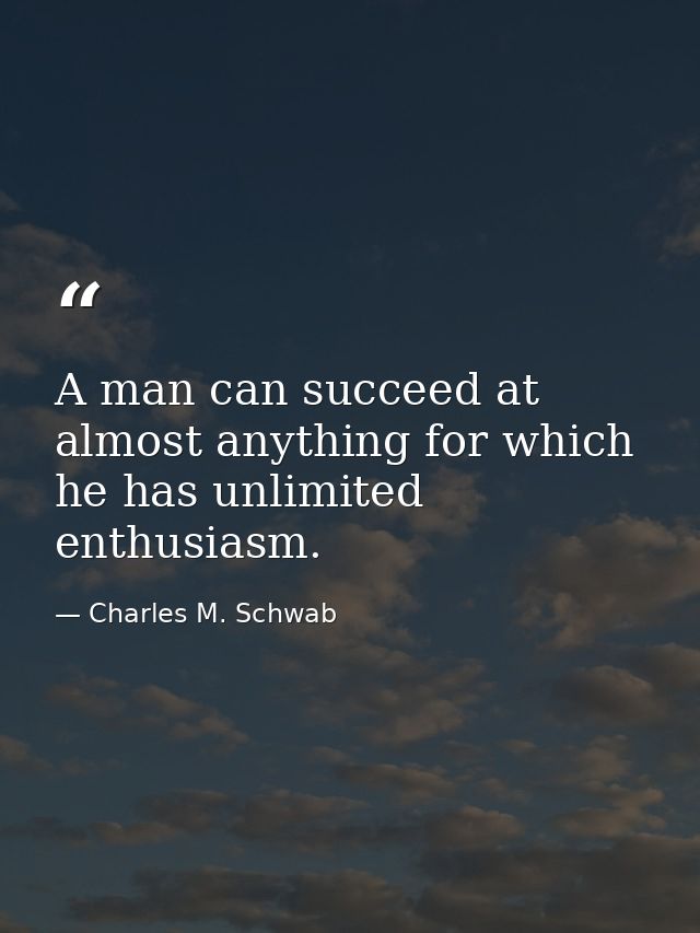 A man can succeed at almost anything for which he has unlimited enthusiasm. — Charles M. Schwab