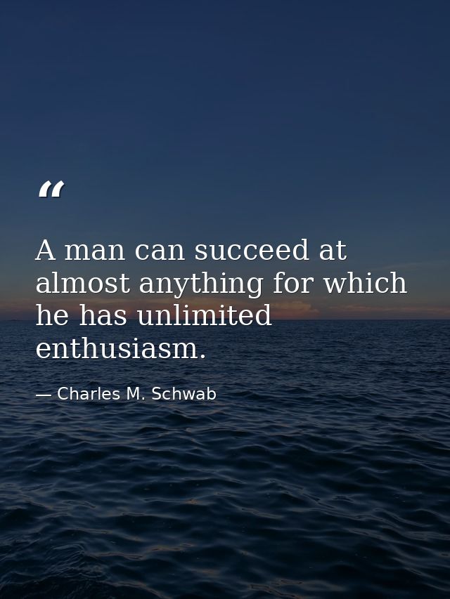 A man can succeed at almost anything for which he has unlimited enthusiasm. — Charles M. Schwab