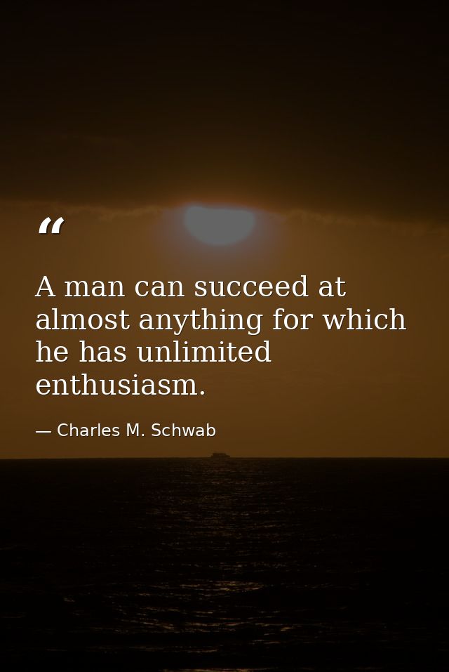 A man can succeed at almost anything for which he has unlimited enthusiasm. — Charles M. Schwab