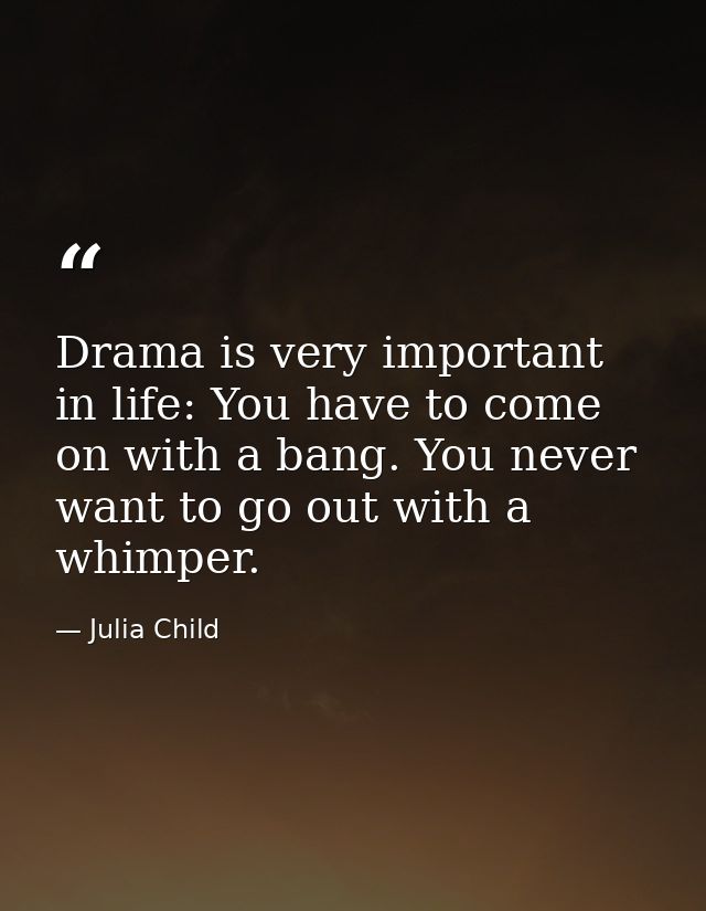 Drama is very important in life: You have to come on with a bang. You never want to go out with a whimper. — Julia Child