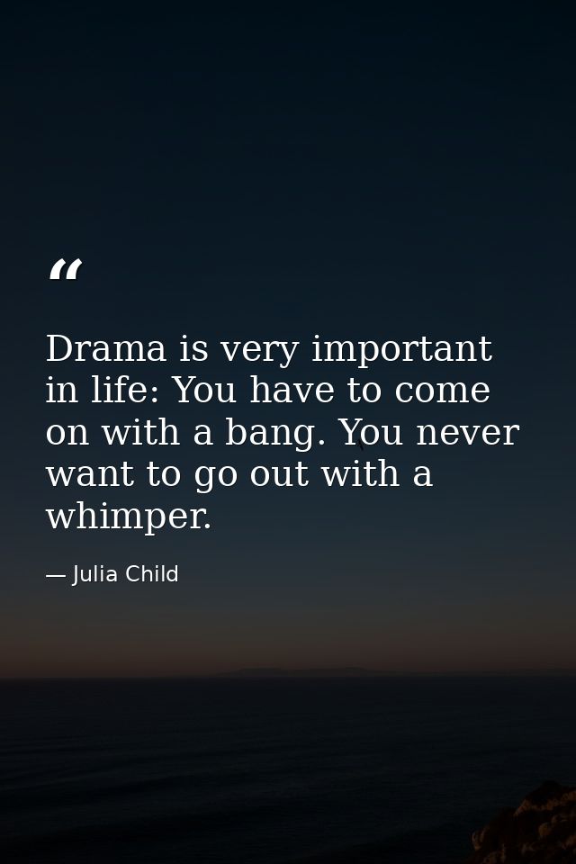 Drama is very important in life: You have to come on with a bang. You never want to go out with a whimper. — Julia Child