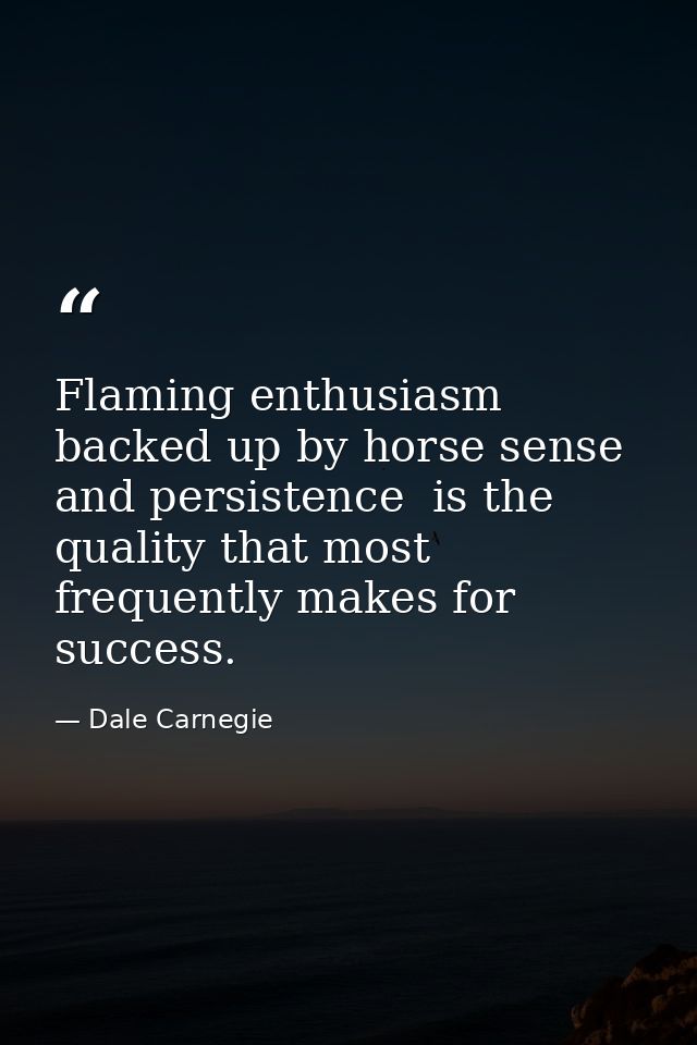 Flaming enthusiasm  backed up by horse sense and persistence  is the quality that most frequently makes for success. — Dale Carnegie