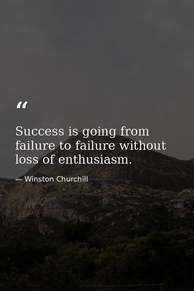 Success is going from failure to failure without loss of enthusiasm. — Winston Churchill