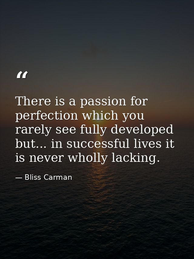 There is a passion for perfection which you rarely see fully developed  but... in successful lives it is never wholly la — Bliss Carman