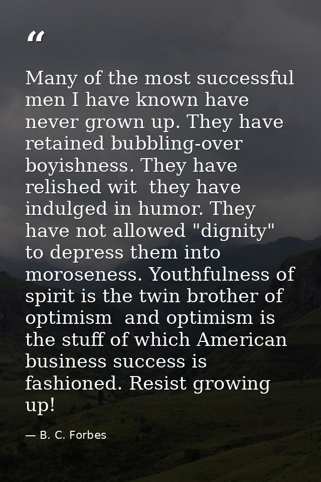 Many of the most successful men I have known have never grown up. They have retained bubbling-over boyishness. They have — B. C. Forbes