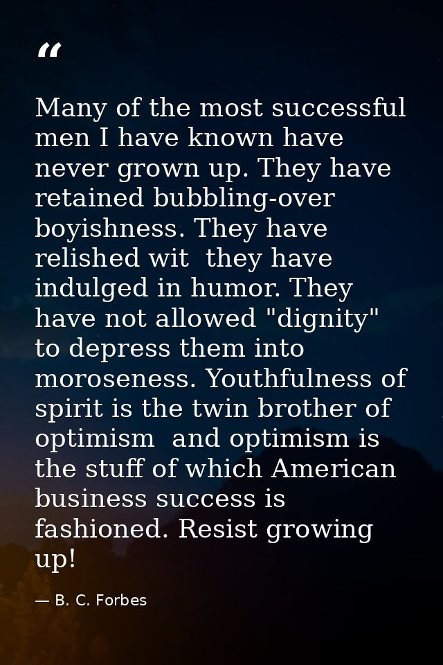 Many of the most successful men I have known have never grown up. They have retained bubbling-over boyishness. They have — B. C. Forbes