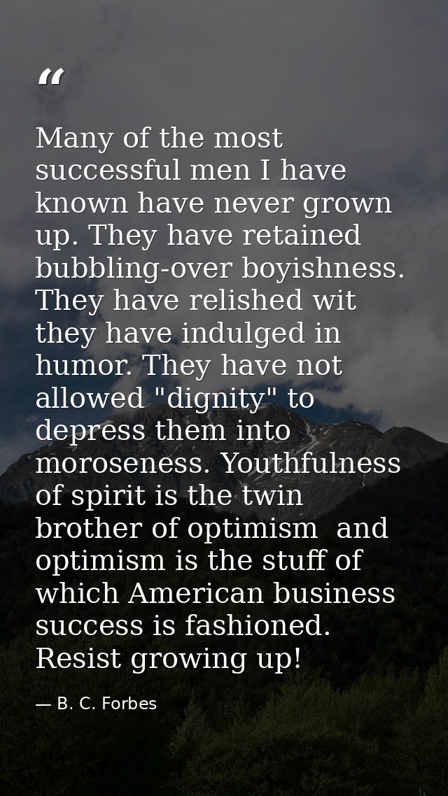 Many of the most successful men I have known have never grown up. They have retained bubbling-over boyishness. They have — B. C. Forbes