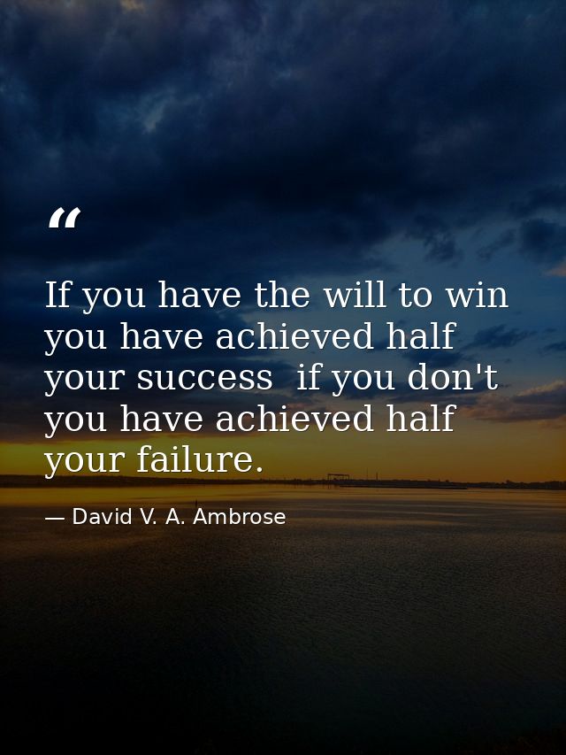 If you have the will to win  you have achieved half your success  if you don't  you have achieved half your failure. — David V. A. Ambrose