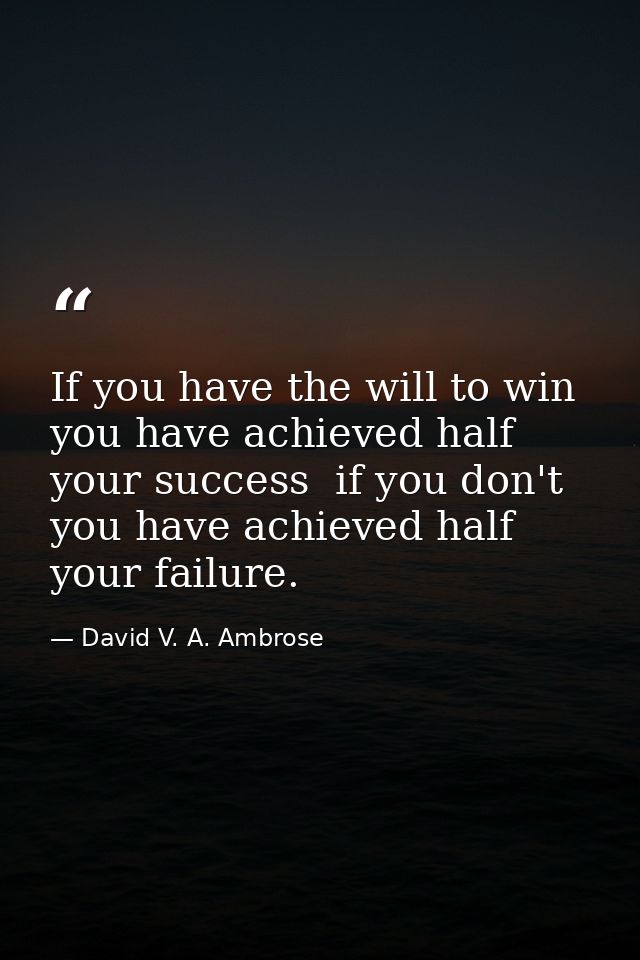 If you have the will to win  you have achieved half your success  if you don't  you have achieved half your failure. — David V. A. Ambrose
