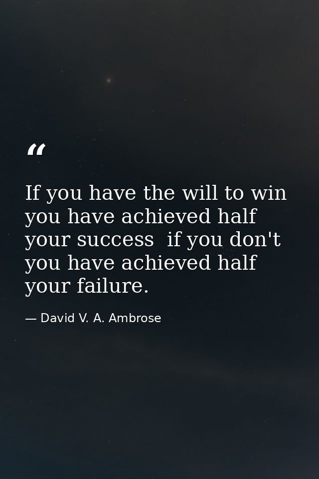 If you have the will to win  you have achieved half your success  if you don't  you have achieved half your failure. — David V. A. Ambrose