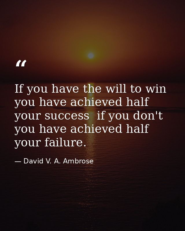 If you have the will to win  you have achieved half your success  if you don't  you have achieved half your failure. — David V. A. Ambrose