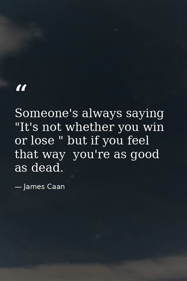 Someone's always saying  "It's not whether you win or lose " but if you feel that way  you're as good as dead. — James Caan