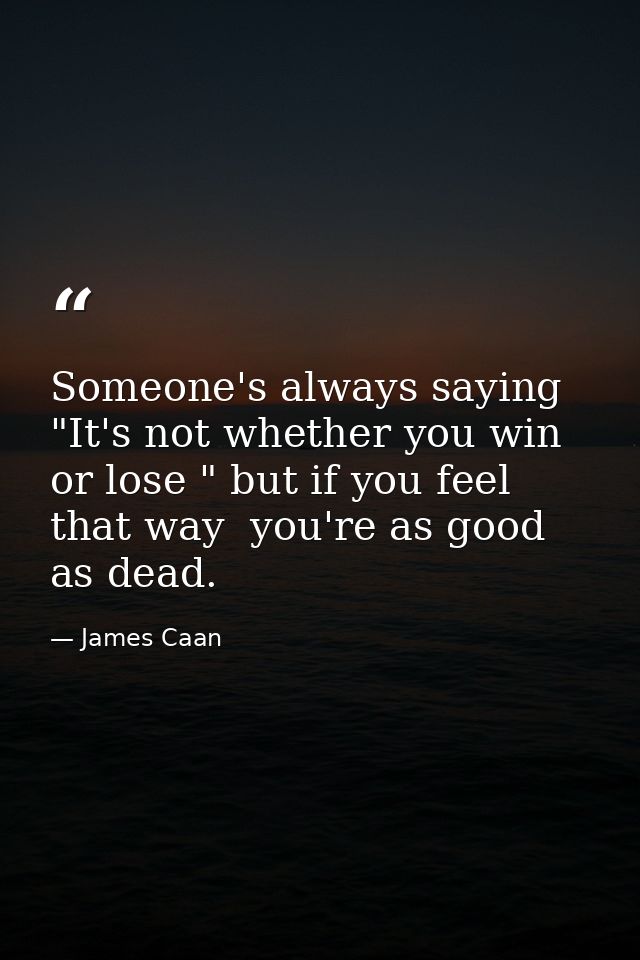 Someone's always saying  "It's not whether you win or lose " but if you feel that way  you're as good as dead. — James Caan