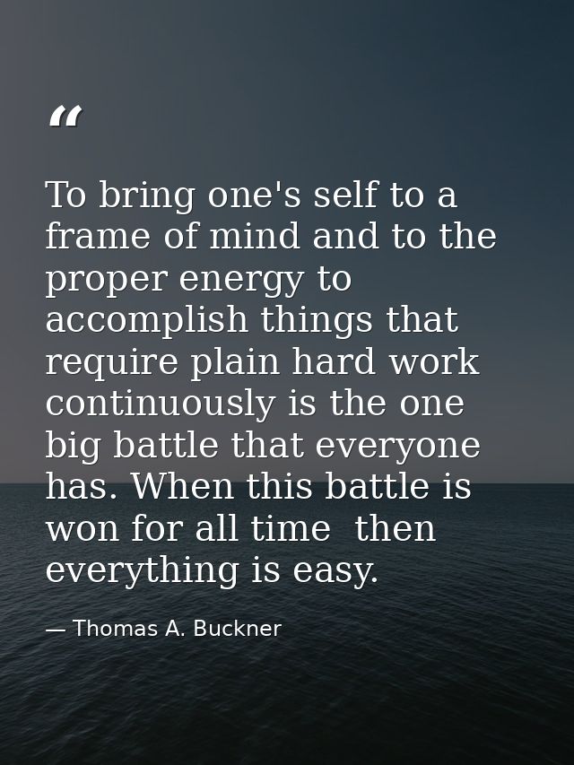 To bring one's self to a frame of mind and to the proper energy to accomplish things that require plain hard work contin — Thomas A. Buckner