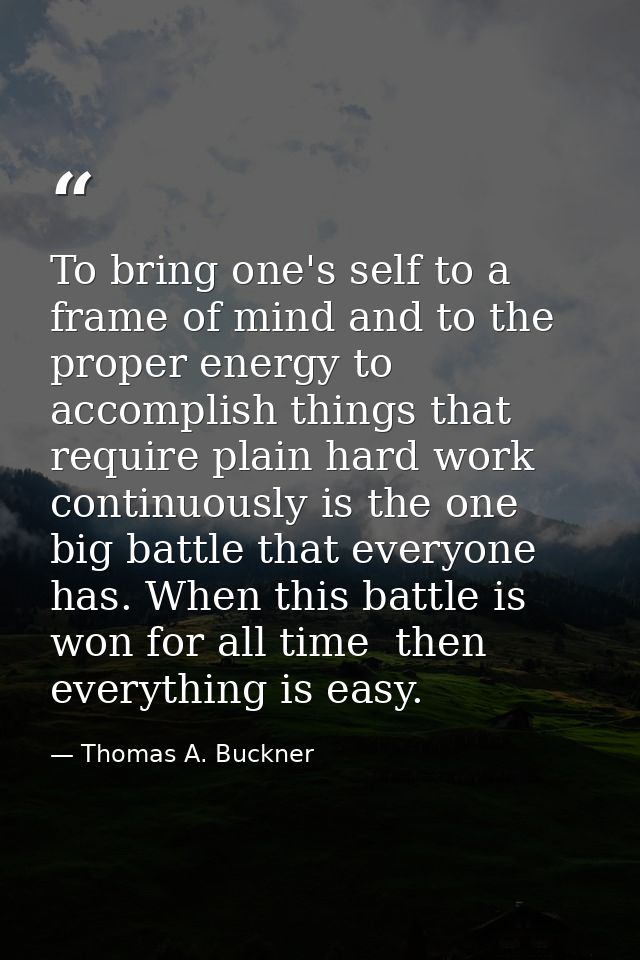 To bring one's self to a frame of mind and to the proper energy to accomplish things that require plain hard work contin — Thomas A. Buckner
