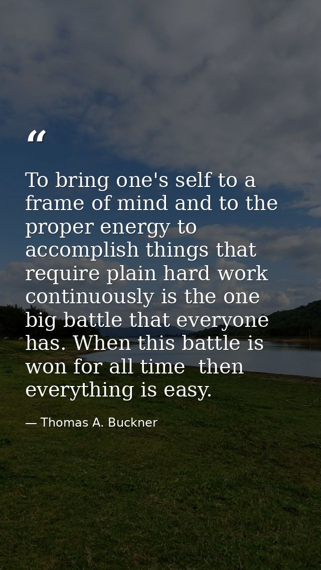 To bring one's self to a frame of mind and to the proper energy to accomplish things that require plain hard work contin — Thomas A. Buckner
