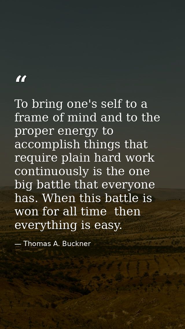 To bring one's self to a frame of mind and to the proper energy to accomplish things that require plain hard work contin — Thomas A. Buckner