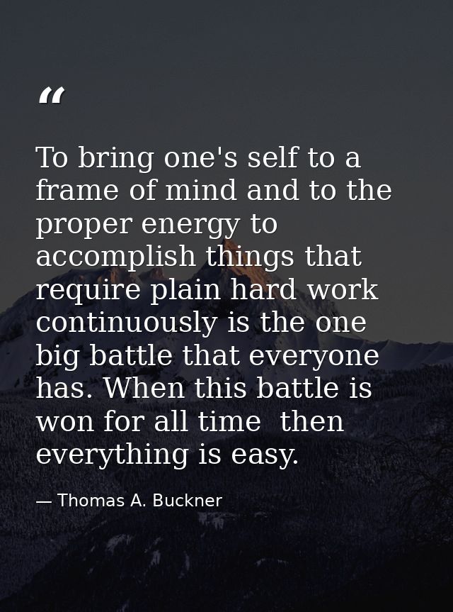 To bring one's self to a frame of mind and to the proper energy to accomplish things that require plain hard work contin — Thomas A. Buckner
