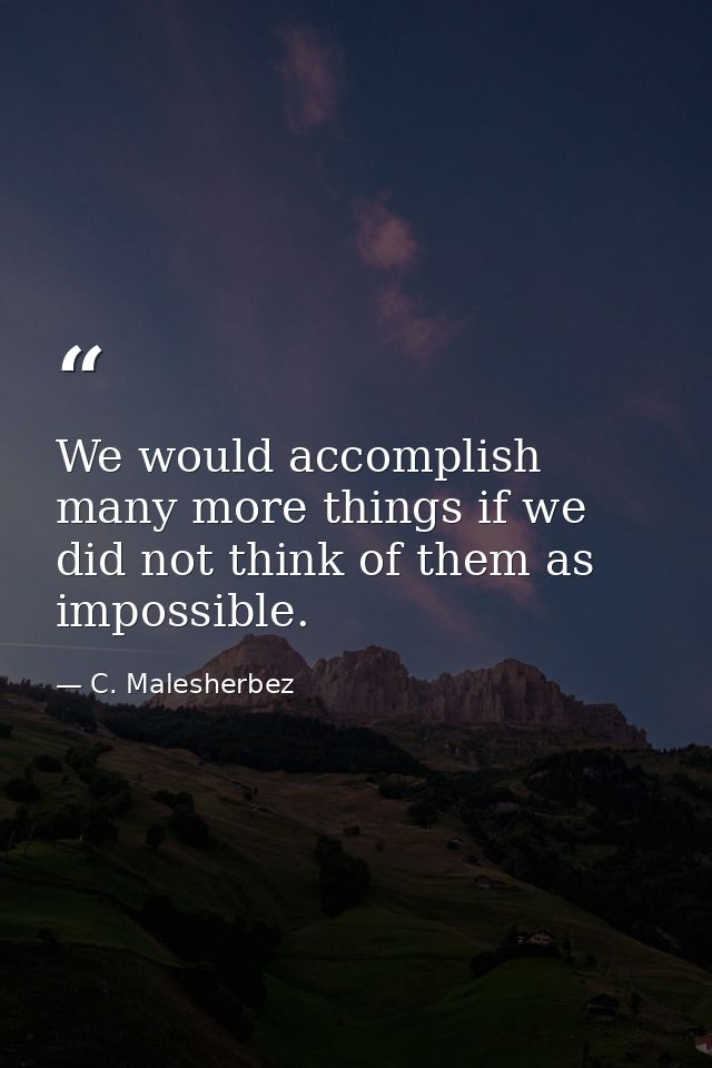 We would accomplish many more things if we did not think of them as impossible. — C. Malesherbez