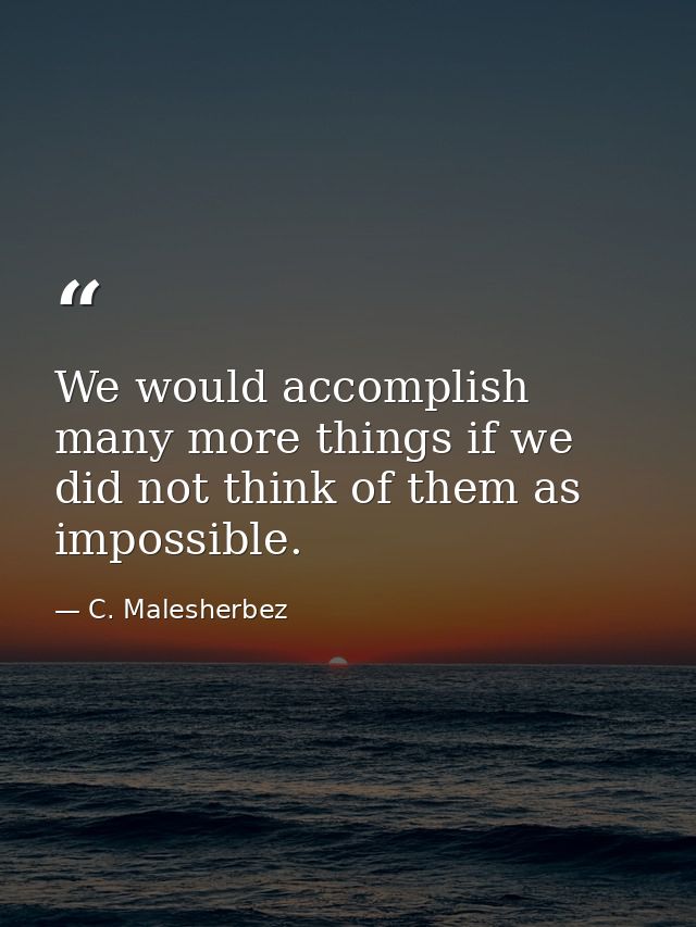 We would accomplish many more things if we did not think of them as impossible. — C. Malesherbez