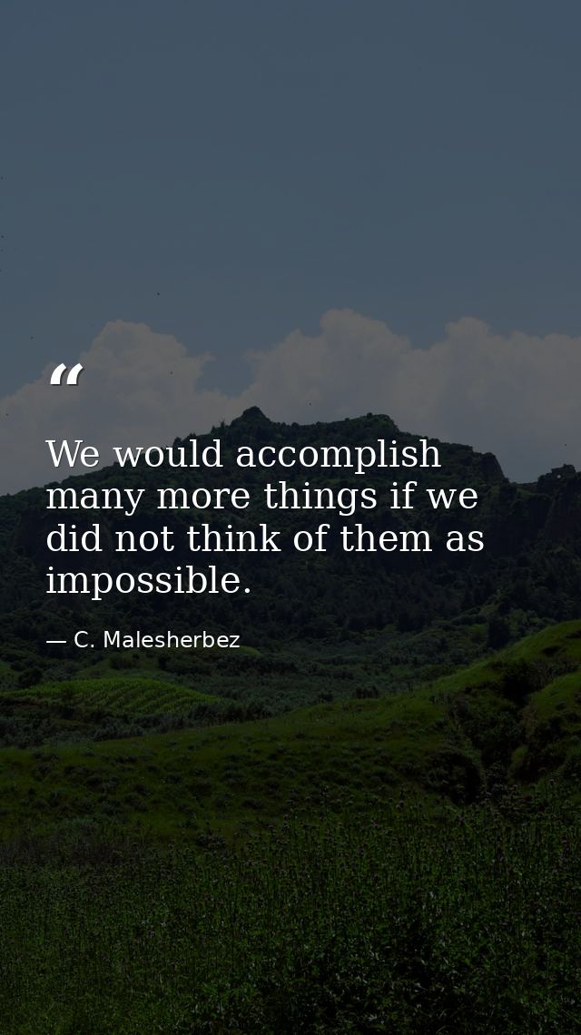 We would accomplish many more things if we did not think of them as impossible. — C. Malesherbez