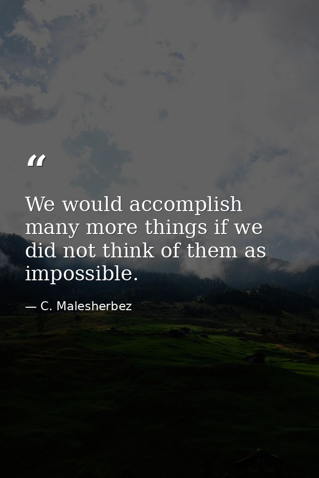 We would accomplish many more things if we did not think of them as impossible. — C. Malesherbez