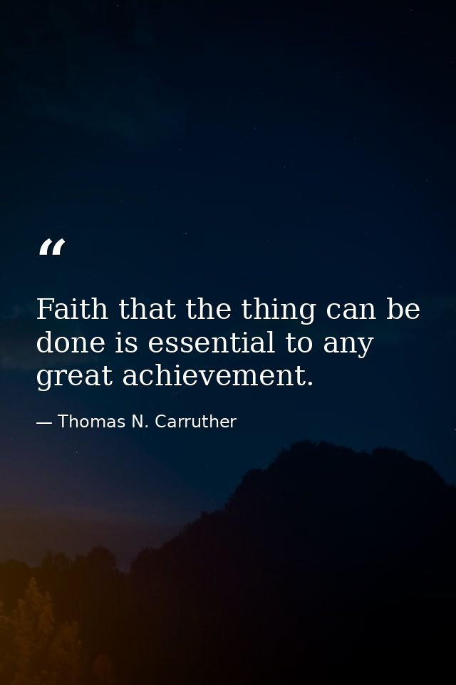 Faith that the thing can be done is essential to any great achievement. — Thomas N. Carruther
