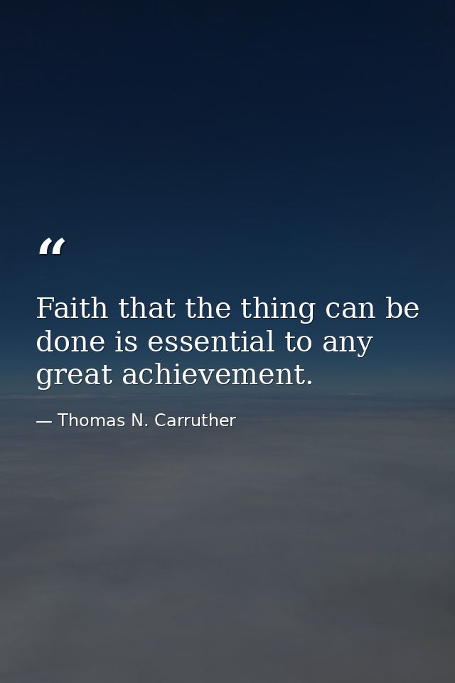 Faith that the thing can be done is essential to any great achievement. — Thomas N. Carruther