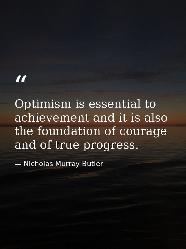 Optimism is essential to achievement and it is also the foundation of courage and of true progress. — Nicholas Murray Butler