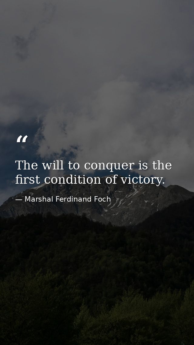 The will to conquer is the first condition of victory. — Marshal Ferdinand Foch