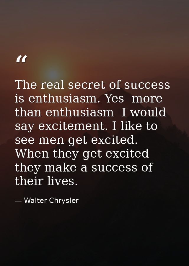 The real secret of success is enthusiasm. Yes  more than enthusiasm  I would say excitement. I like to see men get excit — Walter Chrysler