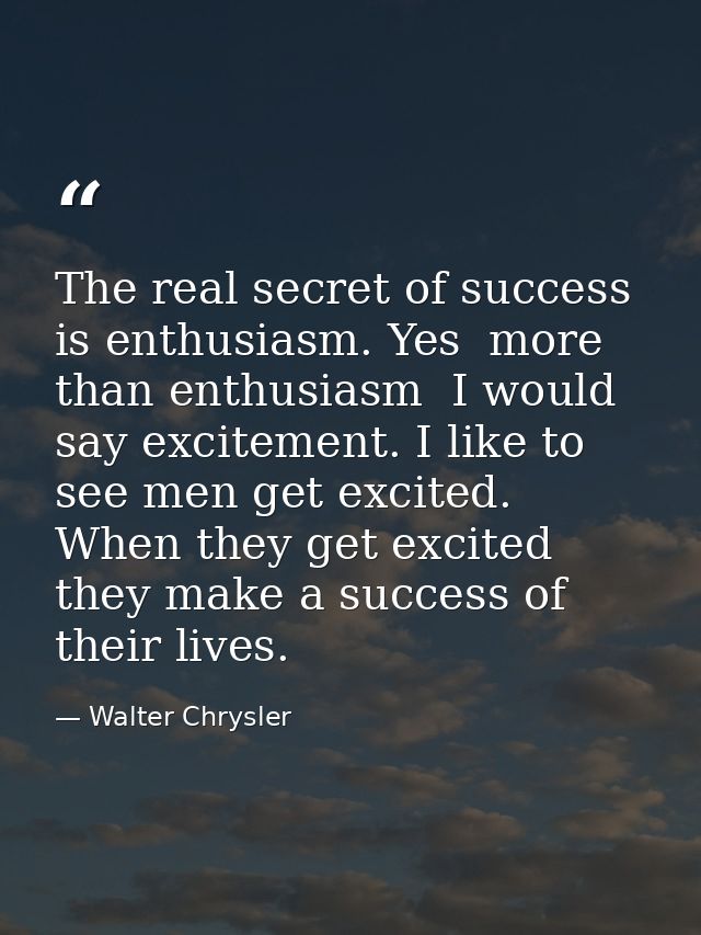 The real secret of success is enthusiasm. Yes  more than enthusiasm  I would say excitement. I like to see men get excit — Walter Chrysler
