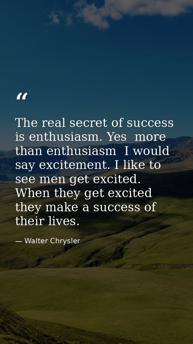 The real secret of success is enthusiasm. Yes  more than enthusiasm  I would say excitement. I like to see men get excit — Walter Chrysler