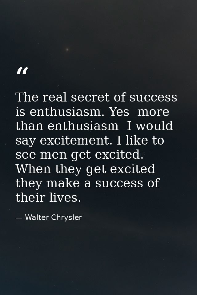 The real secret of success is enthusiasm. Yes  more than enthusiasm  I would say excitement. I like to see men get excit — Walter Chrysler