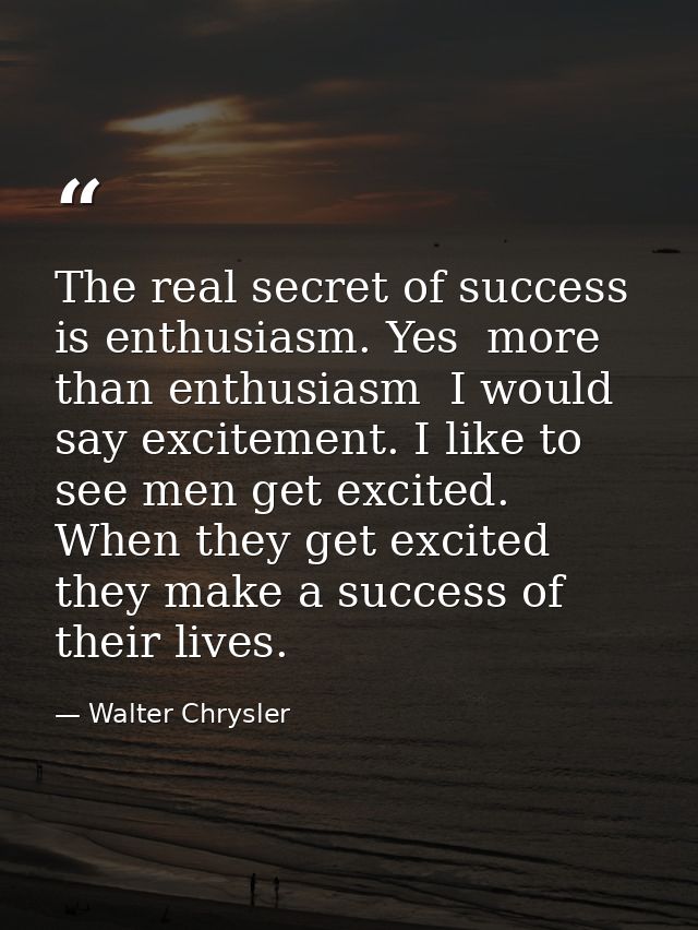 The real secret of success is enthusiasm. Yes  more than enthusiasm  I would say excitement. I like to see men get excit — Walter Chrysler