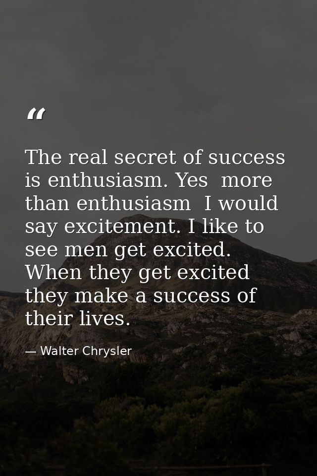 The real secret of success is enthusiasm. Yes  more than enthusiasm  I would say excitement. I like to see men get excit — Walter Chrysler