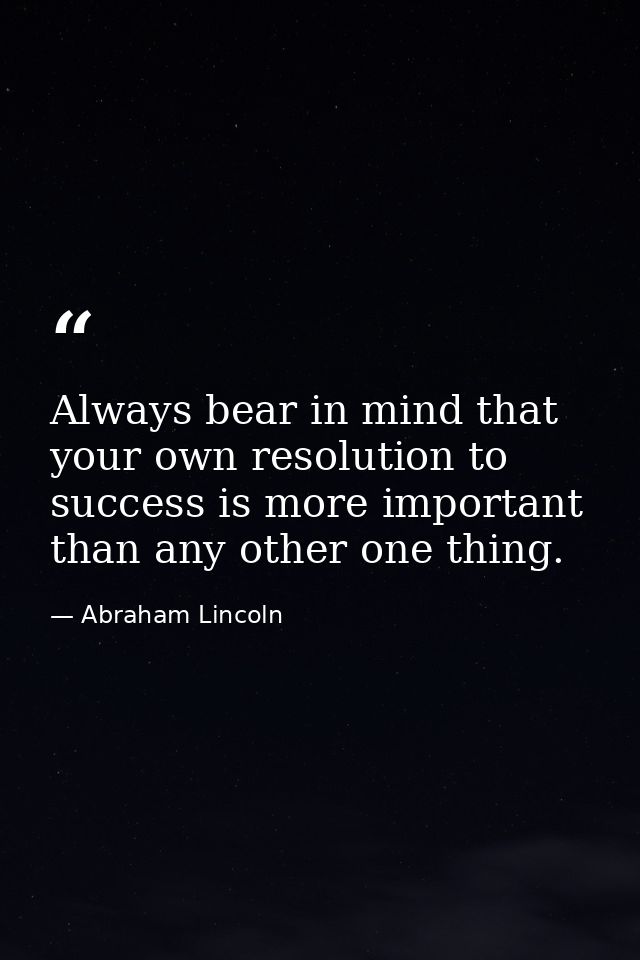 Always bear in mind that your own resolution to success is more important than any other one thing. — Abraham Lincoln