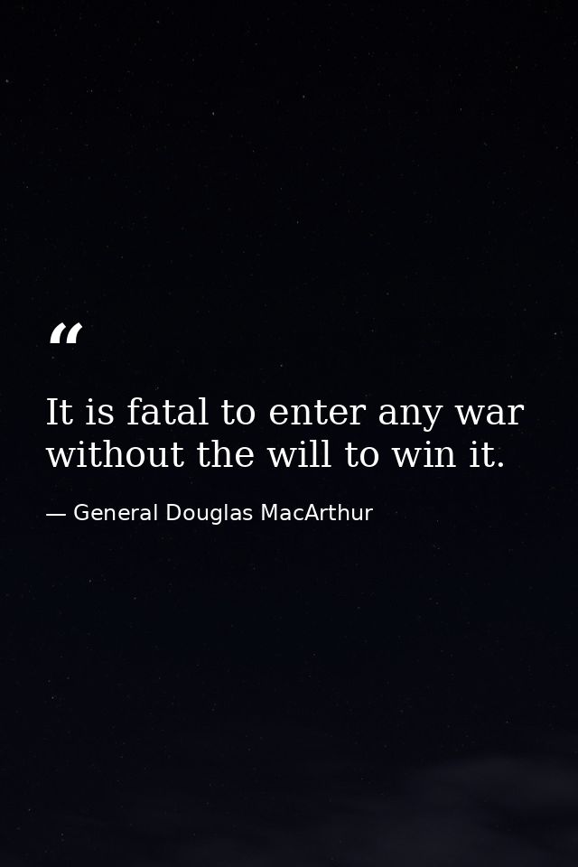 It is fatal to enter any war without the will to win it. — General Douglas MacArthur