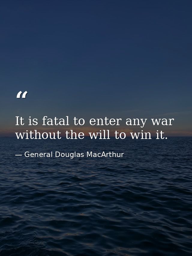 It is fatal to enter any war without the will to win it. — General Douglas MacArthur