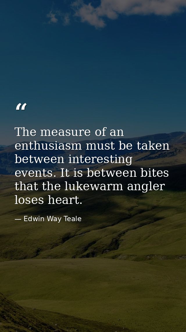 The measure of an enthusiasm must be taken between interesting events. It is between bites that the lukewarm angler lose — Edwin Way Teale